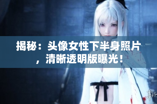 揭秘：頭像女性下半身照片，清晰透明版曝光！