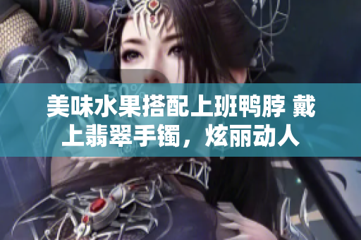 美味水果搭配上班鴨脖 戴上翡翠手鐲，炫麗動(dòng)人
