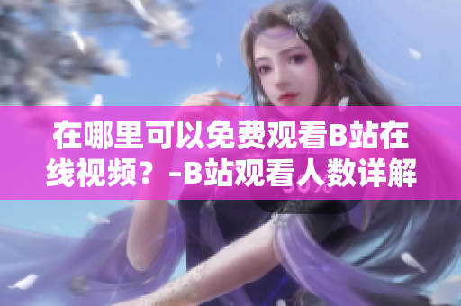 在哪里可以免費(fèi)觀看B站在線視頻？–B站觀看人數(shù)詳解