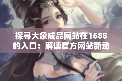 探尋大象成品網(wǎng)站在1688的入口：解讀官方網(wǎng)站新動向