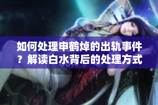 如何處理申鶴焯的出軌事件？解讀白水背后的處理方式