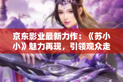 京東影業(yè)最新力作：《蘇小小》魅力再現(xiàn)，引領(lǐng)觀眾走進(jìn)奇幻世界