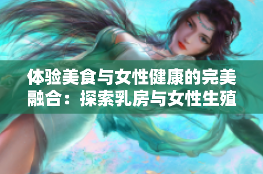 體驗美食與女性健康的完美融合：探索乳房與女性生殖健康的重要性