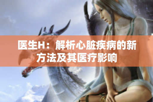 醫(yī)生H：解析心臟疾病的新方法及其醫(yī)療影響
