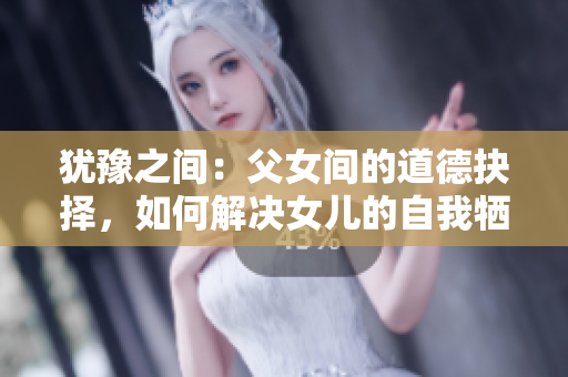 猶豫之間：父女間的道德抉擇，如何解決女兒的自我犧牲？