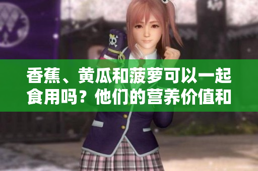 香蕉、黃瓜和菠蘿可以一起食用嗎？他們的營養(yǎng)價(jià)值和搭配有哪些方面需要注意？