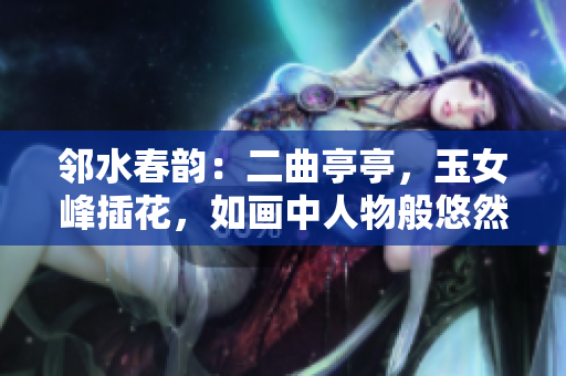 鄰水春韻：二曲亭亭，玉女峰插花，如畫中人物般悠然