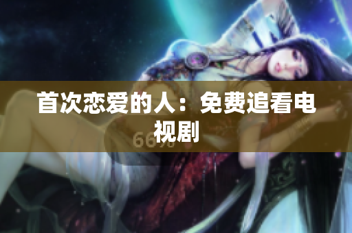 首次戀愛的人：免費(fèi)追看電視劇