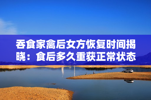 吞食家禽后女方恢復(fù)時(shí)間揭曉：食后多久重獲正常狀態(tài)