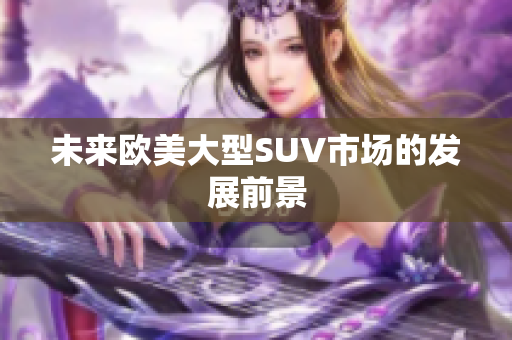 未來歐美大型SUV市場的發(fā)展前景