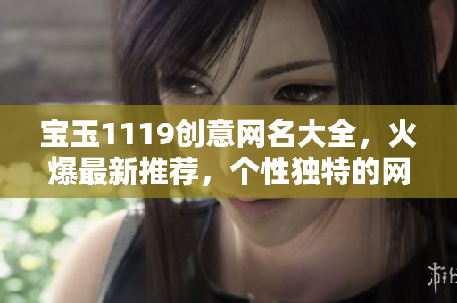 寶玉1119創(chuàng)意網(wǎng)名大全，火爆最新推薦，個性獨特的網(wǎng)名精選匯總