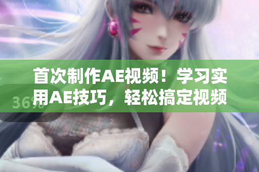首次制作AE視頻！學(xué)習(xí)實(shí)用AE技巧，輕松搞定視頻編輯