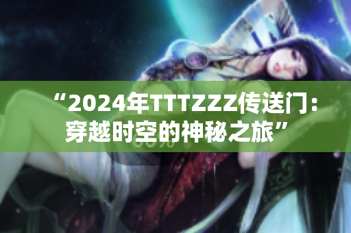 “2024年TTTZZZ傳送門：穿越時空的神秘之旅”