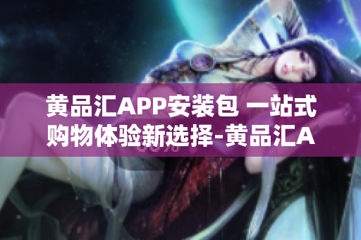 黃品匯APP安裝包 一站式購物體驗新選擇-黃品匯APP安裝包下載