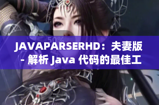 JAVAPARSERHD：夫妻版 - 解析 Java 代碼的最佳工具