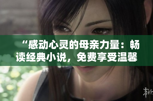“感動心靈的母親力量：暢讀經(jīng)典小說，免費享受溫馨故事”