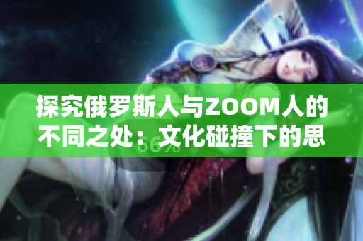 探究俄羅斯人與ZOOM人的不同之處：文化碰撞下的思維模式對比