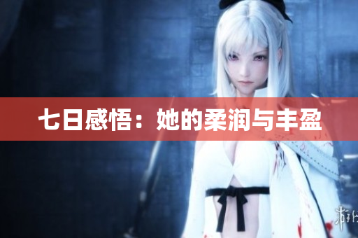 七日感悟：她的柔潤(rùn)與豐盈