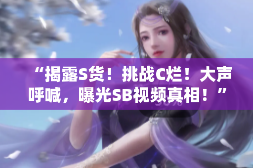 “揭露S貨！挑戰(zhàn)C爛！大聲呼喊，曝光SB視頻真相！”