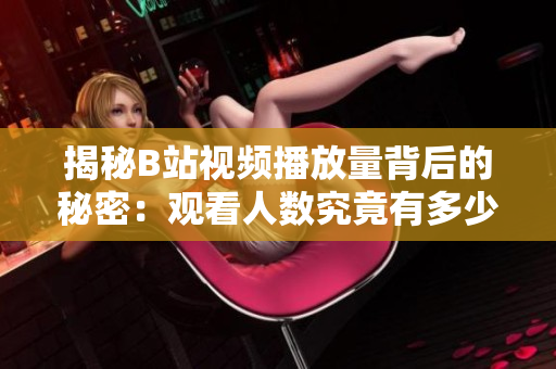 揭秘B站視頻播放量背后的秘密：觀看人數(shù)究竟有多少？