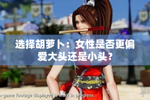 選擇胡蘿卜：女性是否更偏愛大頭還是小頭？
