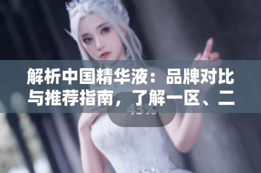 解析中國(guó)精華液：品牌對(duì)比與推薦指南，了解一區(qū)、二區(qū)、三區(qū)的國(guó)產(chǎn)優(yōu)選