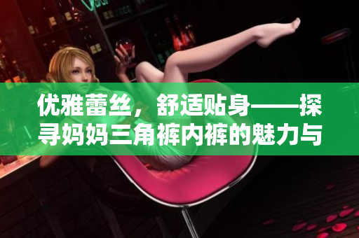 優(yōu)雅蕾絲，舒適貼身——探尋媽媽三角褲內(nèi)褲的魅力與品質(zhì)