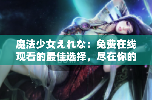 魔法少女えれな：免費在線觀看的最佳選擇，盡在你的指尖