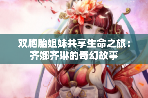 雙胞胎姐妹共享生命之旅：齊娜齊琳的奇幻故事