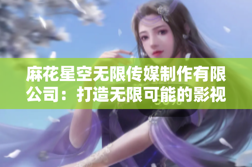 麻花星空無限傳媒制作有限公司：打造無限可能的影視世界
