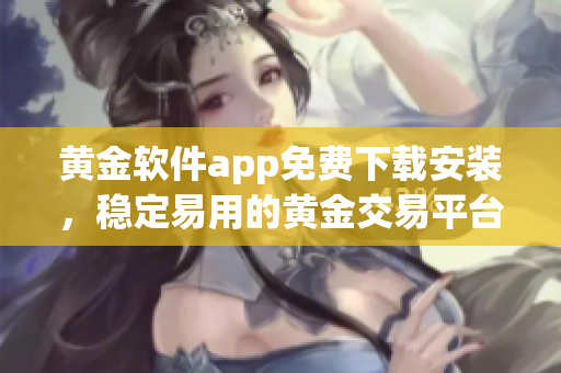 黃金軟件app免費下載安裝，穩(wěn)定易用的黃金交易平臺應(yīng)用