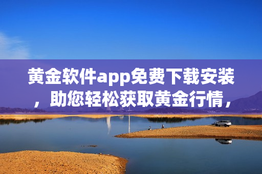 黃金軟件app免費下載安裝，助您輕松獲取黃金行情，一鍵實現(xiàn)投資交易。