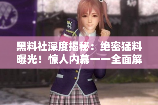 黑料社深度揭秘：絕密猛料曝光！驚人內(nèi)幕一一全面解密