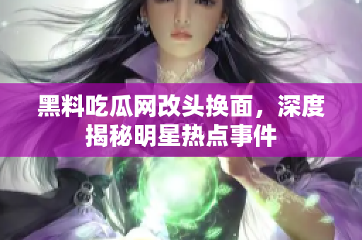 黑料吃瓜網(wǎng)改頭換面，深度揭秘明星熱點(diǎn)事件