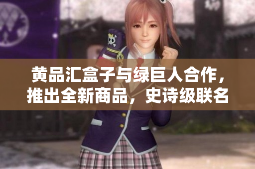 黃品匯盒子與綠巨人合作，推出全新商品，史詩(shī)級(jí)聯(lián)名盒子震撼上市