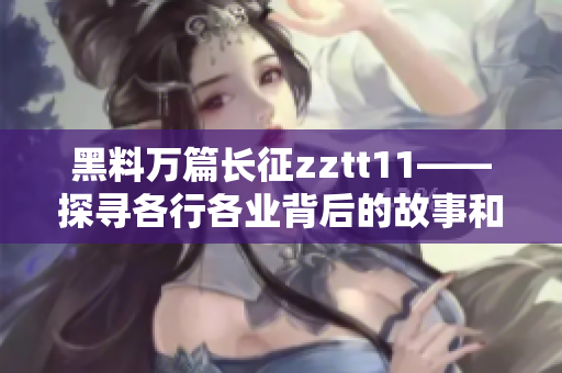 黑料萬篇長征zztt11——探尋各行各業(yè)背后的故事和秘聞