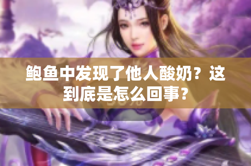 鮑魚(yú)中發(fā)現(xiàn)了他人酸奶？這到底是怎么回事？
