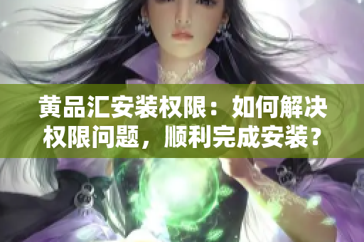 黃品匯安裝權(quán)限：如何解決權(quán)限問題，順利完成安裝？