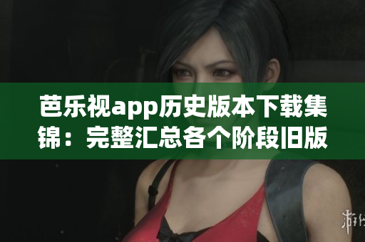 芭樂(lè)視app歷史版本下載集錦：完整匯總各個(gè)階段舊版更新，給你更多選擇！