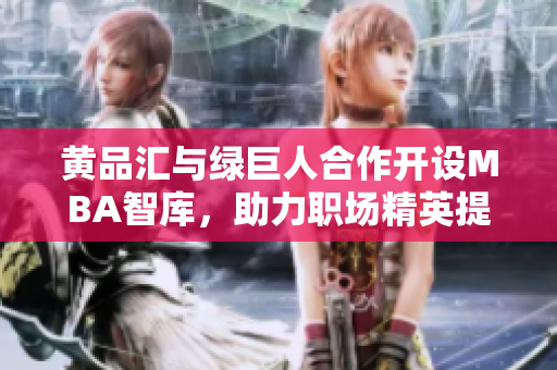 黃品匯與綠巨人合作開設(shè)MBA智庫，助力職場精英提升管理技能