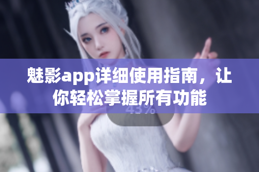 魅影app詳細使用指南，讓你輕松掌握所有功能