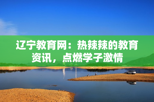 遼寧教育網(wǎng)：熱辣辣的教育資訊，點(diǎn)燃學(xué)子激情