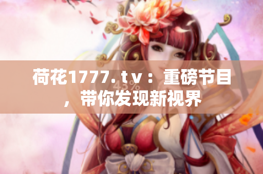 荷花1777. tⅴ：重磅節(jié)目，帶你發(fā)現(xiàn)新視界