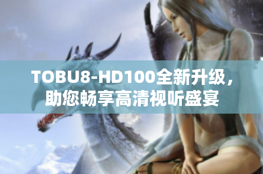 TOBU8-HD100全新升級(jí)，助您暢享高清視聽(tīng)盛宴