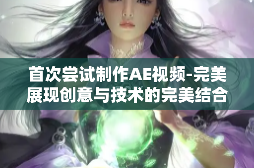 首次嘗試制作AE視頻-完美展現(xiàn)創(chuàng)意與技術(shù)的完美結(jié)合