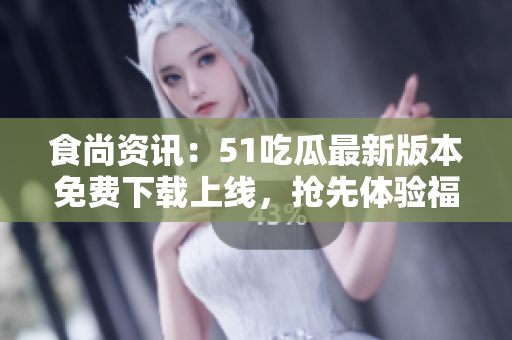 食尚資訊：51吃瓜最新版本免費(fèi)下載上線，搶先體驗(yàn)福利