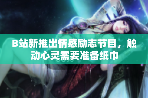B站新推出情感勵(lì)志節(jié)目，觸動(dòng)心靈需要準(zhǔn)備紙巾