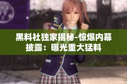 黑料社獨(dú)家揭秘-驚爆內(nèi)幕披露：曝光重大猛料