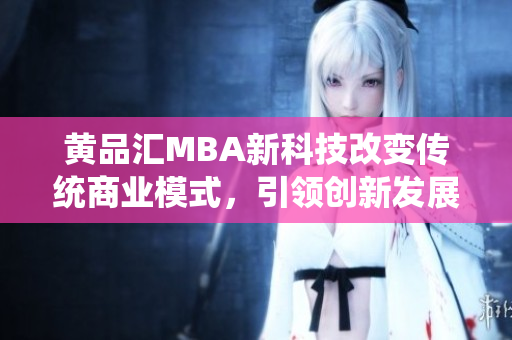 黃品匯MBA新科技改變傳統(tǒng)商業(yè)模式，引領(lǐng)創(chuàng)新發(fā)展