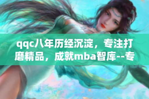 qqc八年歷經(jīng)沉淀，專注打磨精品，成就mba智庫(kù)--專注mba教育資源的平臺(tái)